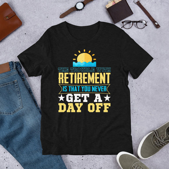 2_111 - The trouble with retirement is that you never get a day off - Short-Sleeve Unisex T-Shirt